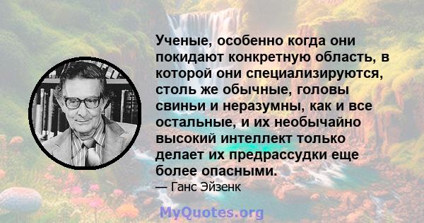 Ученые, особенно когда они покидают конкретную область, в которой они специализируются, столь же обычные, головы свиньи и неразумны, как и все остальные, и их необычайно высокий интеллект только делает их предрассудки