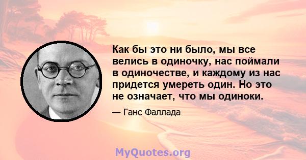 Как бы это ни было, мы все велись в одиночку, нас поймали в одиночестве, и каждому из нас придется умереть один. Но это не означает, что мы одиноки.