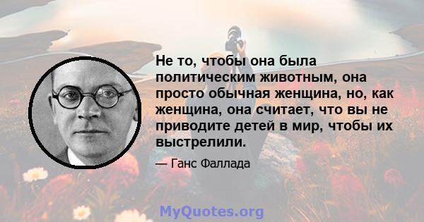 Не то, чтобы она была политическим животным, она просто обычная женщина, но, как женщина, она считает, что вы не приводите детей в мир, чтобы их выстрелили.