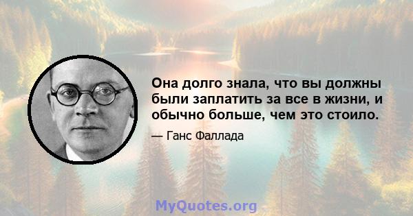 Она долго знала, что вы должны были заплатить за все в жизни, и обычно больше, чем это стоило.