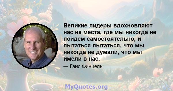 Великие лидеры вдохновляют нас на места, где мы никогда не пойдем самостоятельно, и пытаться пытаться, что мы никогда не думали, что мы имели в нас.