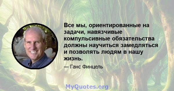 Все мы, ориентированные на задачи, навязчивые компульсивные обязательства должны научиться замедляться и позволять людям в нашу жизнь.