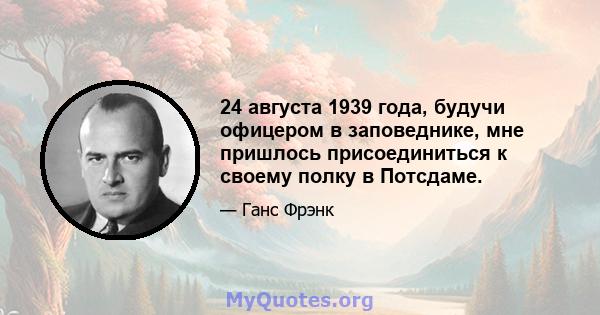 24 августа 1939 года, будучи офицером в заповеднике, мне пришлось присоединиться к своему полку в Потсдаме.