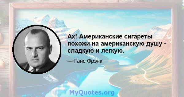 Ах! Американские сигареты похожи на американскую душу - сладкую и легкую.