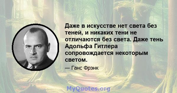 Даже в искусстве нет света без теней, и никаких тени не отличаются без света. Даже тень Адольфа Гитлера сопровождается некоторым светом.