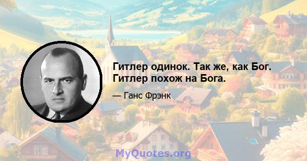 Гитлер одинок. Так же, как Бог. Гитлер похож на Бога.