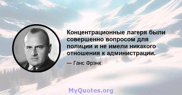 Концентрационные лагеря были совершенно вопросом для полиции и не имели никакого отношения к администрации.