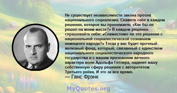 Не существует независимости закона против национального социализма. Скажите себе в каждом решении, которое вы принимаете: «Как бы он решил на моем месте?» В каждом решении спрашивайте себя: «Совместимо ли это решение с