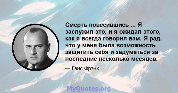 Смерть повесившись ... Я заслужил это, и я ожидал этого, как я всегда говорил вам. Я рад, что у меня была возможность защитить себя и задуматься за последние несколько месяцев.