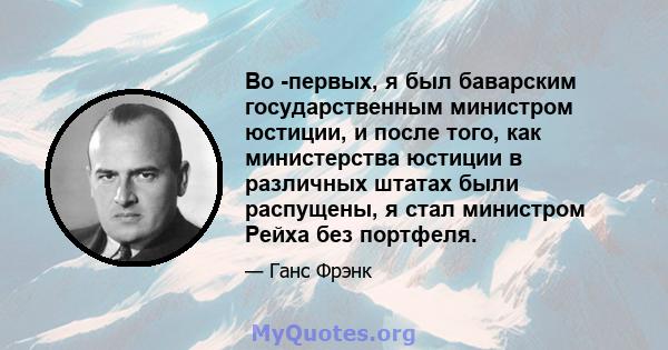 Во -первых, я был баварским государственным министром юстиции, и после того, как министерства юстиции в различных штатах были распущены, я стал министром Рейха без портфеля.