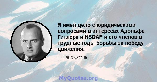 Я имел дело с юридическими вопросами в интересах Адольфа Гитлера и NSDAP и его членов в трудные годы борьбы за победу движения.