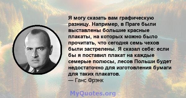 Я могу сказать вам графическую разницу. Например, в Праге были выставлены большие красные плакаты, на которых можно было прочитать, что сегодня семь чехов были застрелены. Я сказал себе: если бы я поставил плакат на