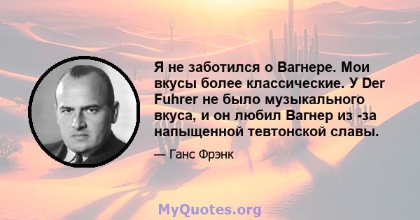 Я не заботился о Вагнере. Мои вкусы более классические. У Der Fuhrer не было музыкального вкуса, и он любил Вагнер из -за напыщенной тевтонской славы.