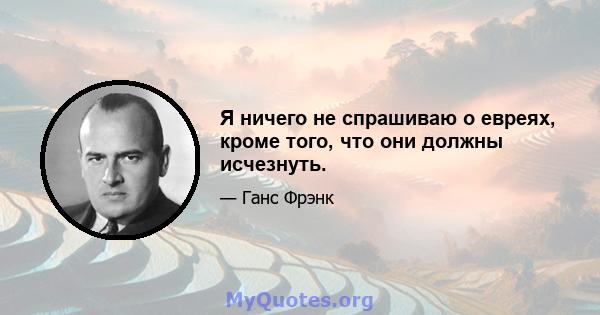 Я ничего не спрашиваю о евреях, кроме того, что они должны исчезнуть.