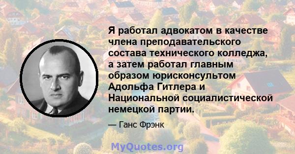 Я работал адвокатом в качестве члена преподавательского состава технического колледжа, а затем работал главным образом юрисконсультом Адольфа Гитлера и Национальной социалистической немецкой партии.