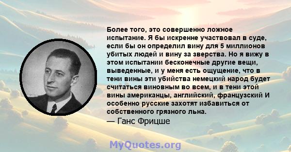 Более того, это совершенно ложное испытание. Я бы искренне участвовал в суде, если бы он определил вину для 5 миллионов убитых людей и вину за зверства. Но я вижу в этом испытании бесконечные другие вещи, выведенные, и