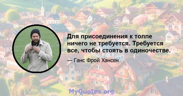 Для присоединения к толпе ничего не требуется. Требуется все, чтобы стоять в одиночестве.