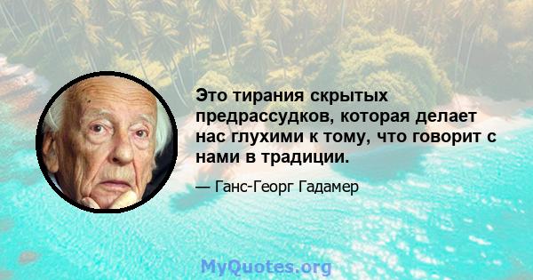 Это тирания скрытых предрассудков, которая делает нас глухими к тому, что говорит с нами в традиции.