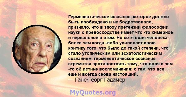 Герменевтическое сознание, которое должно быть пробуждено и не бодрствовало, признало, что в эпоху претензии философии науки о превосходстве имеет что -то химерное и нереальное в этом. Но хотя воля человека более чем