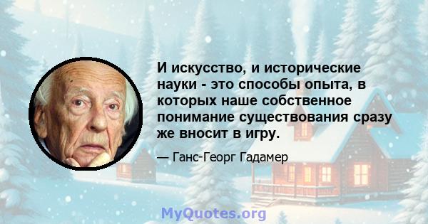 И искусство, и исторические науки - это способы опыта, в которых наше собственное понимание существования сразу же вносит в игру.