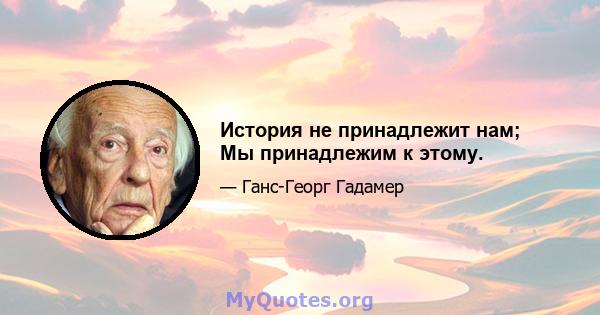 История не принадлежит нам; Мы принадлежим к этому.