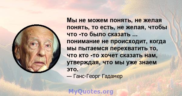 Мы не можем понять, не желая понять, то есть, не желая, чтобы что -то было сказать ... понимание не происходит, когда мы пытаемся перехватить то, что кто -то хочет сказать нам, утверждая, что мы уже знаем это.