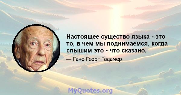 Настоящее существо языка - это то, в чем мы поднимаемся, когда слышим это - что сказано.