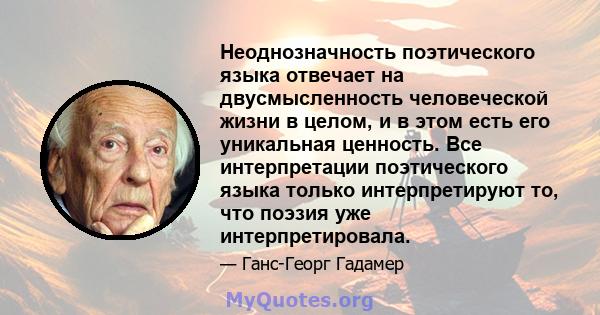 Неоднозначность поэтического языка отвечает на двусмысленность человеческой жизни в целом, и в этом есть его уникальная ценность. Все интерпретации поэтического языка только интерпретируют то, что поэзия уже