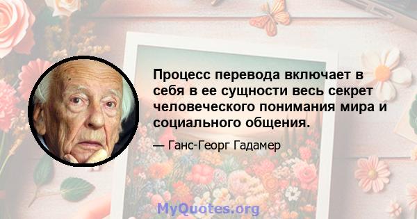 Процесс перевода включает в себя в ее сущности весь секрет человеческого понимания мира и социального общения.