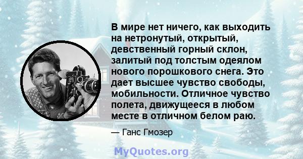 В мире нет ничего, как выходить на нетронутый, открытый, девственный горный склон, залитый под толстым одеялом нового порошкового снега. Это дает высшее чувство свободы, мобильности. Отличное чувство полета, движущееся