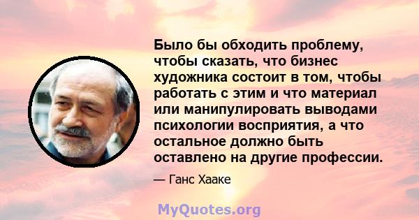 Было бы обходить проблему, чтобы сказать, что бизнес художника состоит в том, чтобы работать с этим и что материал или манипулировать выводами психологии восприятия, а что остальное должно быть оставлено на другие