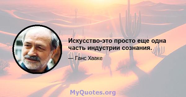 Искусство-это просто еще одна часть индустрии сознания.