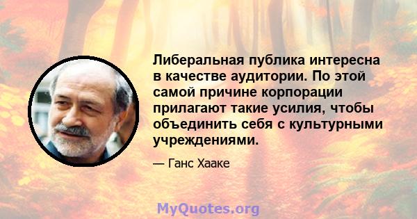 Либеральная публика интересна в качестве аудитории. По этой самой причине корпорации прилагают такие усилия, чтобы объединить себя с культурными учреждениями.