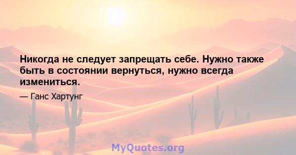 Никогда не следует запрещать себе. Нужно также быть в состоянии вернуться, нужно всегда измениться.