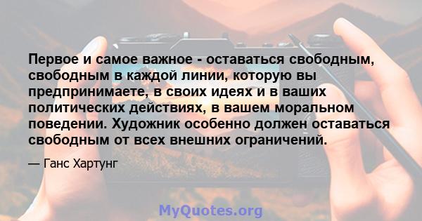 Первое и самое важное - оставаться свободным, свободным в каждой линии, которую вы предпринимаете, в своих идеях и в ваших политических действиях, в вашем моральном поведении. Художник особенно должен оставаться