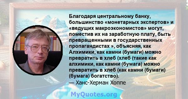 Благодаря центральному банку, большинство «монетарных экспертов» и «ведущих макроэкономистов» могут, поместив их на заработную плату, быть превращенными в государственных пропагандистах », объясняя, как Алхимики, как