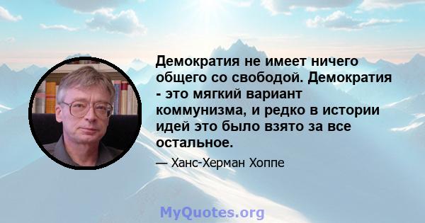 Демократия не имеет ничего общего со свободой. Демократия - это мягкий вариант коммунизма, и редко в истории идей это было взято за все остальное.