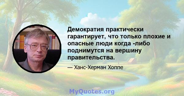 Демократия практически гарантирует, что только плохие и опасные люди когда -либо поднимутся на вершину правительства.