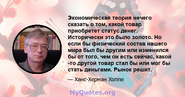 Экономическая теория нечего сказать о том, какой товар приобретет статус денег. Исторически это было золото. Но если бы физический состав нашего мира был бы другим или изменился бы от того, чем он есть сейчас, какой -то 