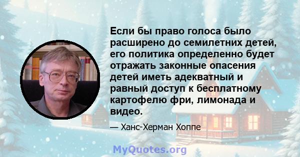 Если бы право голоса было расширено до семилетних детей, его политика определенно будет отражать законные опасения детей иметь адекватный и равный доступ к бесплатному картофелю фри, лимонада и видео.