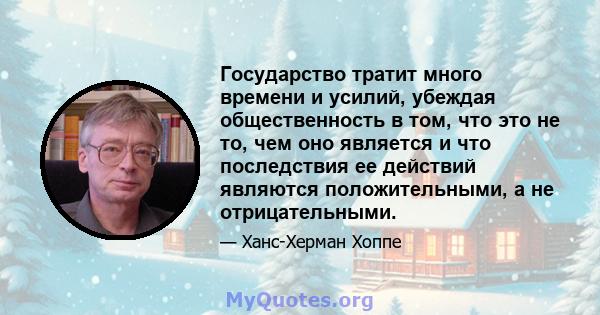 Государство тратит много времени и усилий, убеждая общественность в том, что это не то, чем оно является и что последствия ее действий являются положительными, а не отрицательными.