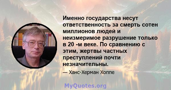 Именно государства несут ответственность за смерть сотен миллионов людей и неизмеримое разрушение только в 20 -м веке. По сравнению с этим, жертвы частных преступлений почти незначительны.