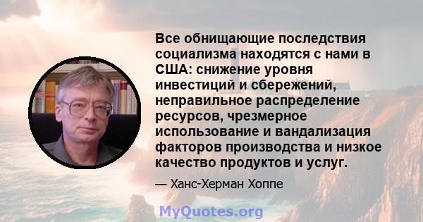 Все обнищающие последствия социализма находятся с нами в США: снижение уровня инвестиций и сбережений, неправильное распределение ресурсов, чрезмерное использование и вандализация факторов производства и низкое качество 