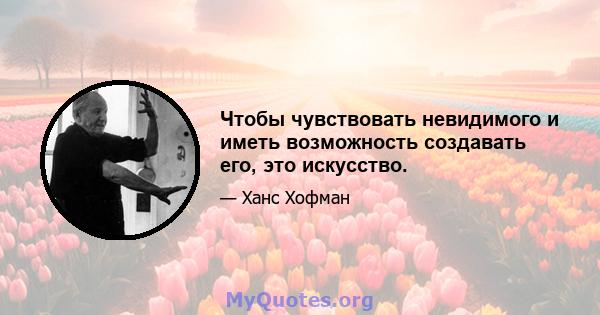 Чтобы чувствовать невидимого и иметь возможность создавать его, это искусство.