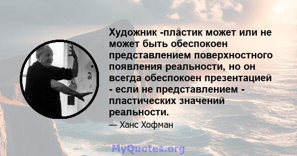 Художник -пластик может или не может быть обеспокоен представлением поверхностного появления реальности, но он всегда обеспокоен презентацией - если не представлением - пластических значений реальности.