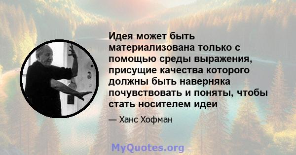 Идея может быть материализована только с помощью среды выражения, присущие качества которого должны быть наверняка почувствовать и поняты, чтобы стать носителем идеи