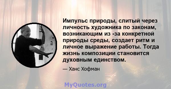 Импульс природы, слитый через личность художника по законам, возникающим из -за конкретной природы среды, создает ритм и личное выражение работы. Тогда жизнь композиции становится духовным единством.