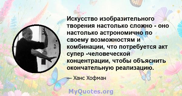 Искусство изобразительного творения настолько сложно - оно настолько астрономично по своему возможностям и комбинации, что потребуется акт супер -человеческой концентрации, чтобы объяснить окончательную реализацию.