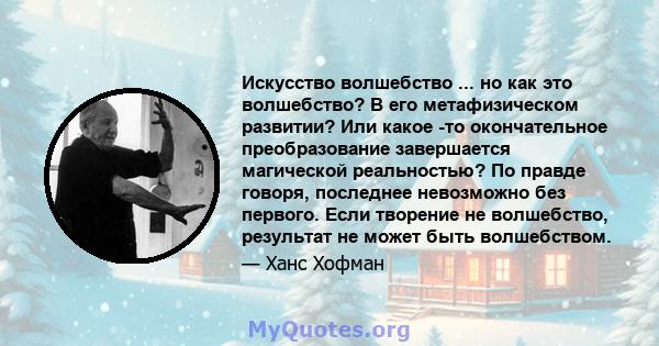 Искусство волшебство ... но как это волшебство? В его метафизическом развитии? Или какое -то окончательное преобразование завершается магической реальностью? По правде говоря, последнее невозможно без первого. Если