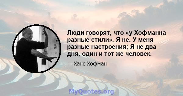 Люди говорят, что «у Хофманна разные стили». Я не. У меня разные настроения; Я не два дня, один и тот же человек.